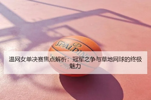 温网女单决赛焦点解析：冠军之争与草地网球的终极魅力