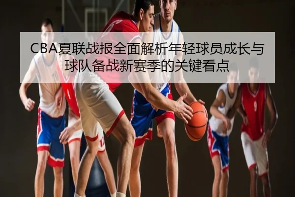 CBA夏联战报全面解析年轻球员成长与球队备战新赛季的关键看点