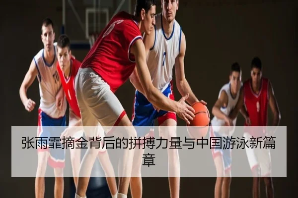 张雨霏摘金背后的拼搏力量与中国游泳新篇章