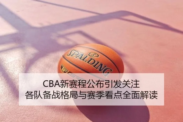 CBA新赛程公布引发关注 各队备战格局与赛季看点全面解读