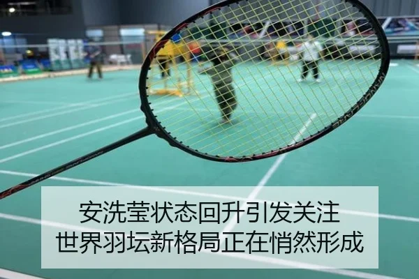 安洗莹状态回升引发关注 世界羽坛新格局正在悄然形成