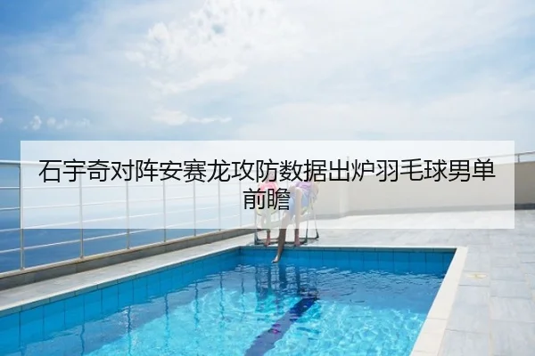 石宇奇对阵安赛龙攻防数据出炉羽毛球男单前瞻