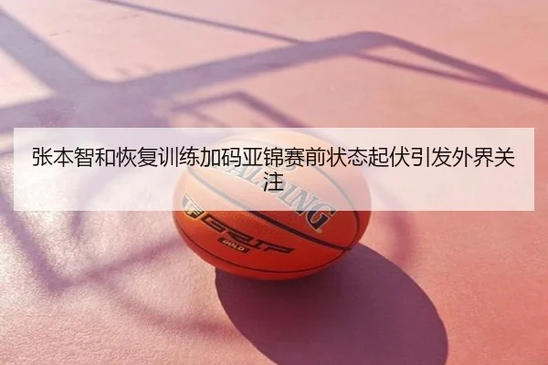 张本智和恢复训练加码亚锦赛前状态起伏引发外界关注