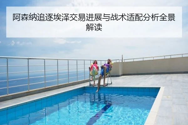 阿森纳追逐埃泽交易进展与战术适配分析全景解读