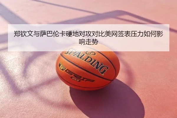郑钦文与萨巴伦卡硬地对攻对比美网签表压力如何影响走势