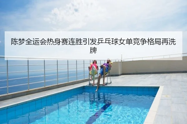 陈梦全运会热身赛连胜引发乒乓球女单竞争格局再洗牌